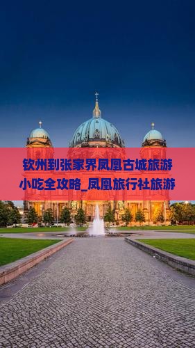 钦州到张家界凤凰古城旅游小吃全攻略_凤凰旅行社旅游指南