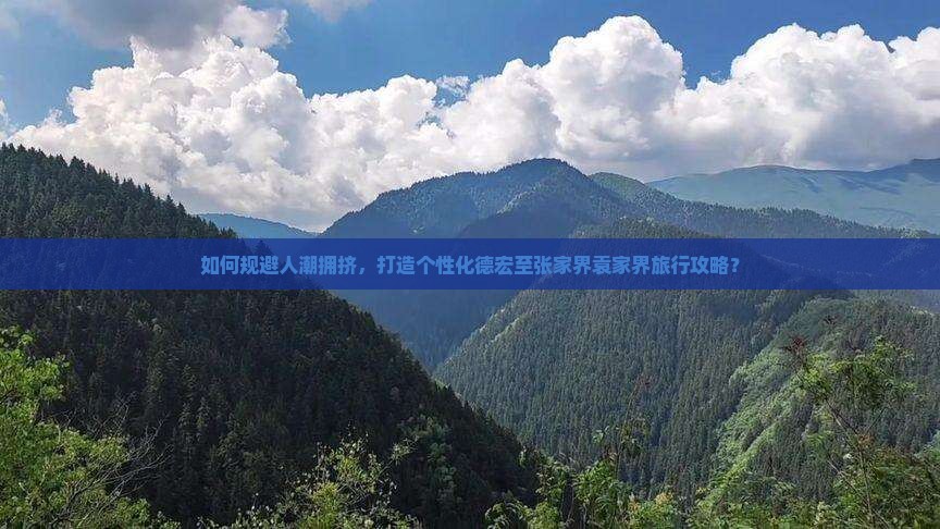 如何规避人潮拥挤，打造个性化德宏至张家界袁家界旅行攻略？
