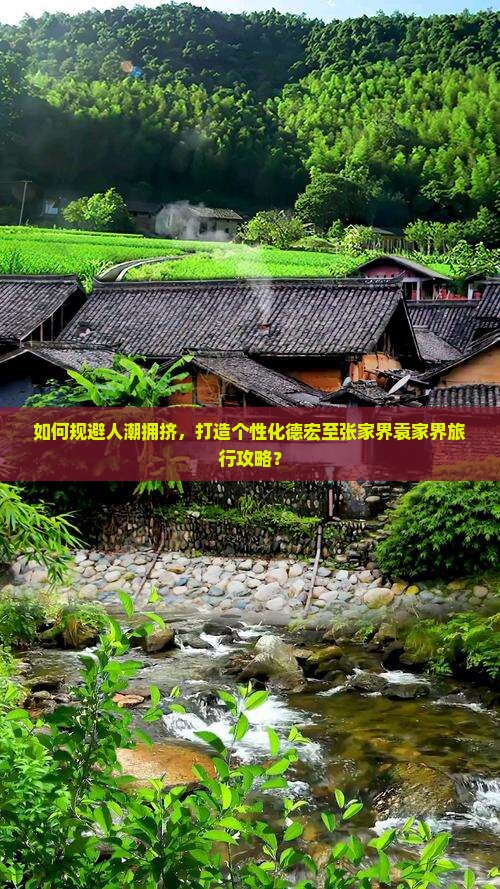 如何规避人潮拥挤，打造个性化德宏至张家界袁家界旅行攻略？