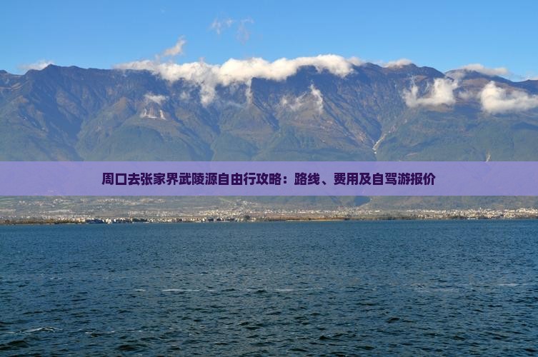 周口去张家界武陵源自由行攻略：路线、费用及自驾游报价