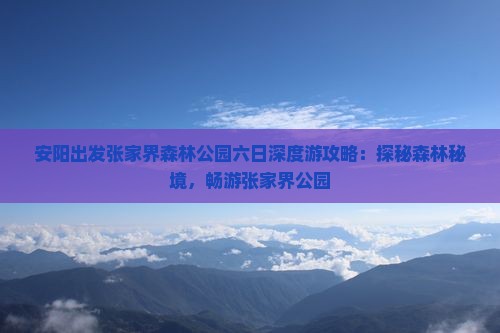 安阳出发张家界森林公园六日深度游攻略：探秘森林秘境，畅游张家界公园