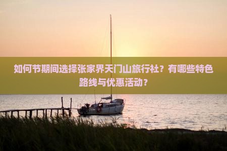 如何节期间选择张家界天门山旅行社？有哪些特色路线与优惠活动？