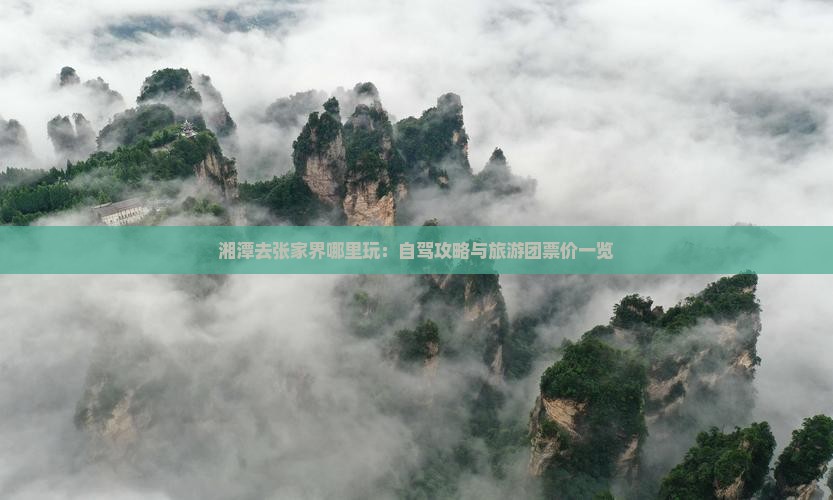 湘潭去张家界哪里玩：自驾攻略与旅游团票价一览