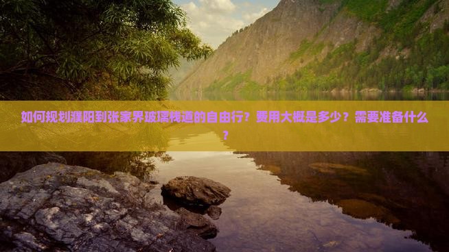 如何规划濮阳到张家界玻璃栈道的自由行？费用大概是多少？需要准备什么？