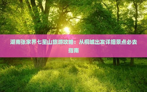 湖南张家界七星山旅游攻略：从桐城出发详细景点必去指南