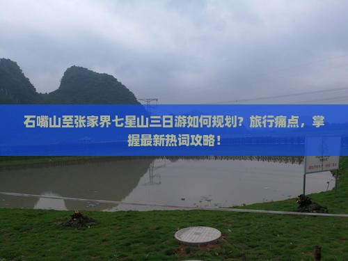 石嘴山至张家界七星山三日游如何规划？旅行痛点，掌握最新热词攻略！