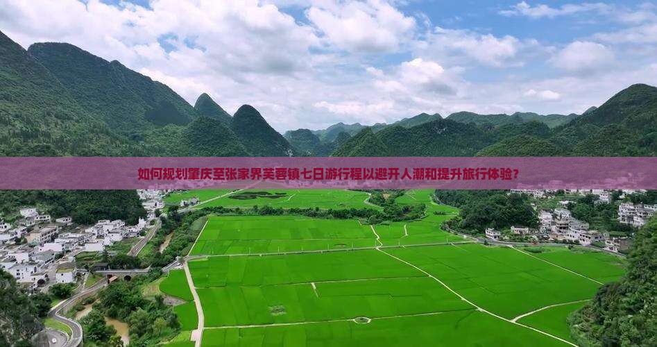如何规划肇庆至张家界芙蓉镇七日游行程以避开人潮和提升旅行体验？