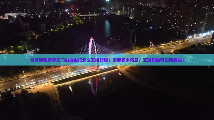 昌吉到张家界天门山自由行怎么安排行程？需要多少预算？交通和住宿如何解决？