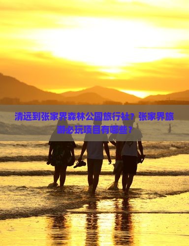 清远到张家界森林公园旅行社？张家界旅游必玩项目有哪些？