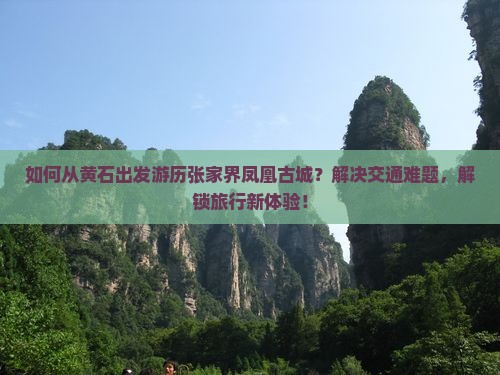 如何从黄石出发游历张家界凤凰古城？解决交通难题，解锁旅行新体验！