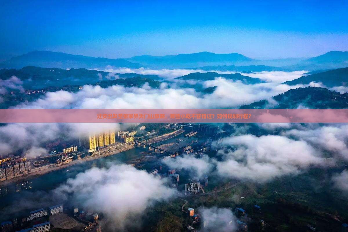 迁安出发至张家界天门山旅游，哪些小吃不容错过？如何规划行程？