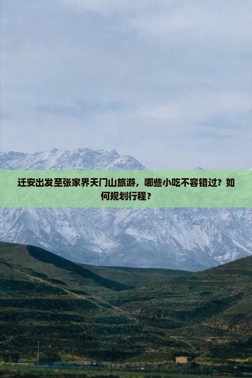迁安出发至张家界天门山旅游，哪些小吃不容错过？如何规划行程？