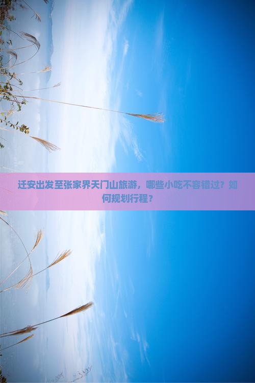 迁安出发至张家界天门山旅游，哪些小吃不容错过？如何规划行程？