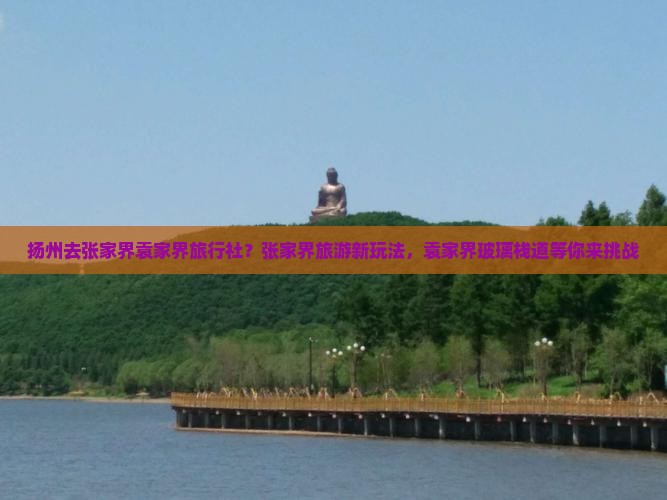 扬州去张家界袁家界旅行社？张家界旅游新玩法，袁家界玻璃栈道等你来挑战