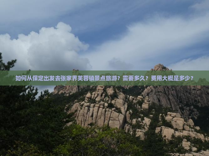 如何从保定出发去张家界芙蓉镇景点旅游？需要多久？费用大概是多少？