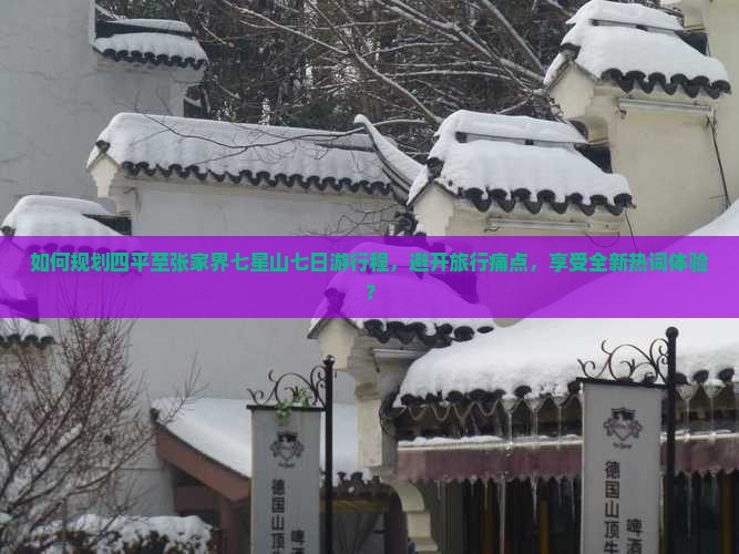 如何规划四平至张家界七星山七日游行程，避开旅行痛点，享受全新热词体验？