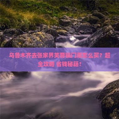 乌鲁木齐去张家界芙蓉镇门票