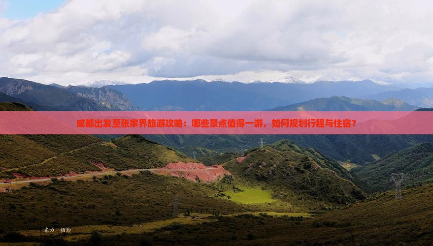 成都出发至张家界旅游攻略：哪些景点值得一游，如何规划行程与住宿？