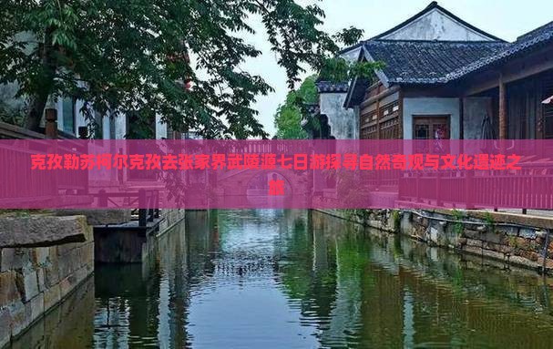 克孜勒苏柯尔克孜去张家界武陵源七日游探寻自然奇观与文化遗迹之旅