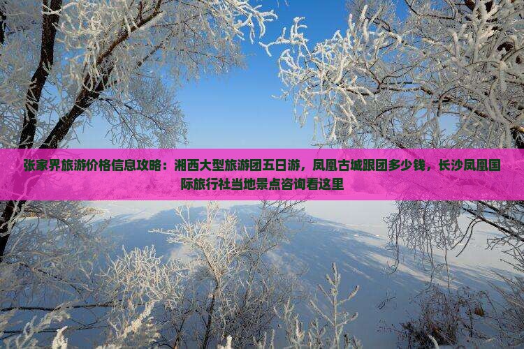 张家界旅游价格信息攻略：湘西大型旅游团五日游，凤凰古城跟团多少钱，长沙凤凰国际旅行社当地景点咨询看这里