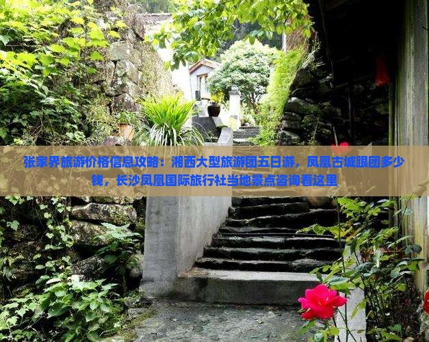 张家界旅游价格信息攻略：湘西大型旅游团五日游，凤凰古城跟团多少钱，长沙凤凰国际旅行社当地景点咨询看这里