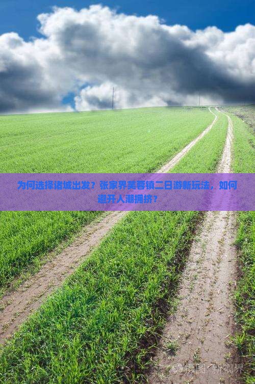 为何选择诸城出发？张家界芙蓉镇二日游新玩法，如何避开人潮拥挤？