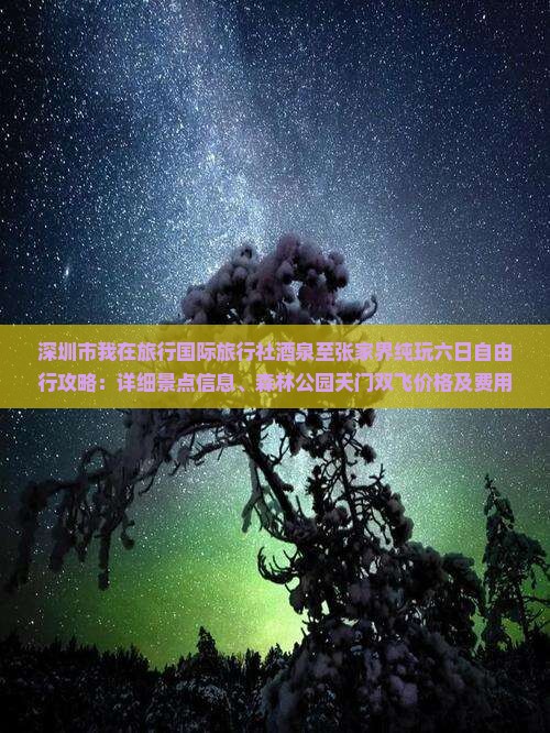深圳市我在旅行国际旅行社酒泉至张家界纯玩六日自由行攻略：详细景点信息、森林公园天门双飞价格及费用一览