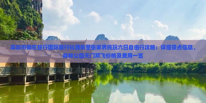深圳市我在旅行国际旅行社酒泉至张家界纯玩六日自由行攻略：详细景点信息、森林公园天门双飞价格及费用一览