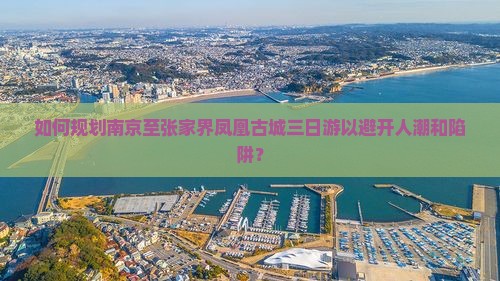 如何规划南京至张家界凤凰古城三日游以避开人潮和陷阱？