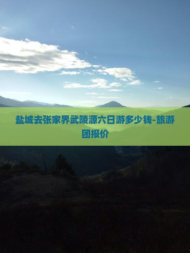 盐城去张家界武陵源六日游多少钱-旅游团报价