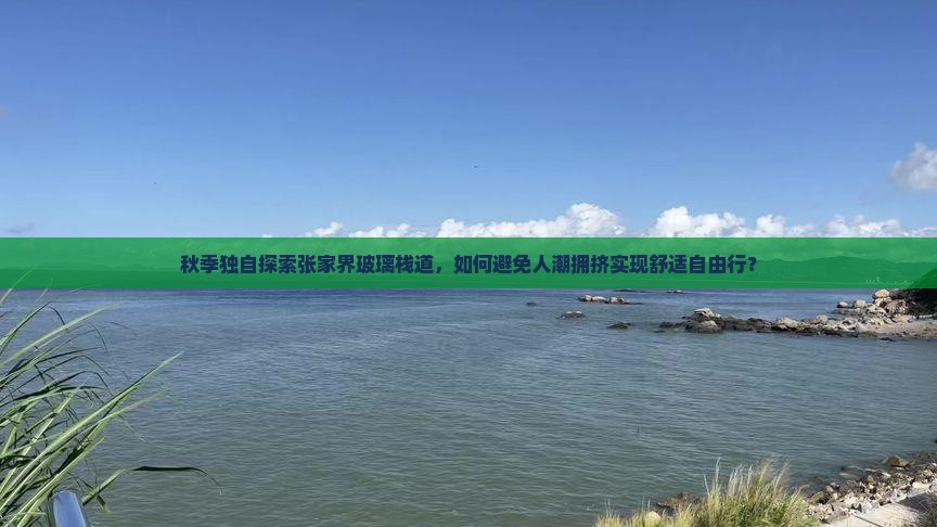 秋季独自探索张家界玻璃栈道，如何避免人潮拥挤实现舒适自由行？
