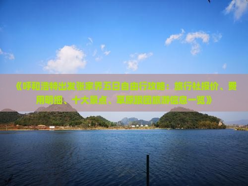 《呼和浩特出发张家界五日自由行攻略：旅行社报价、费用明细、十大景点、草原跟团旅游信息一览》