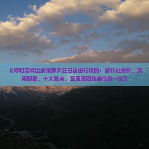 《呼和浩特出发张家界五日自由行攻略：旅行社报价、费用明细、十大景点、草原跟团旅游信息一览》