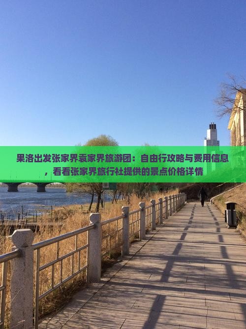 果洛出发张家界袁家界旅游团：自由行攻略与费用信息，看看张家界旅行社提供的景点价格详情