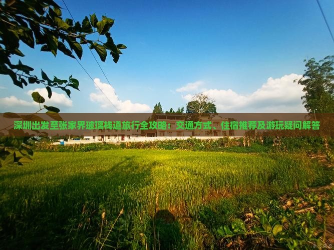 深圳出发至张家界玻璃栈道旅行全攻略：交通方式、住宿推荐及游玩疑问解答