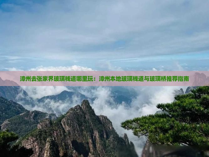 漳州去张家界玻璃栈道哪里玩：漳州本地玻璃栈道与玻璃桥推荐指南