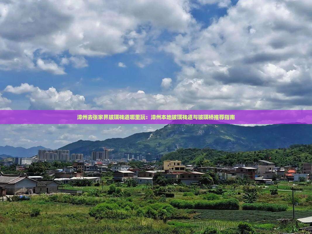 漳州去张家界玻璃栈道哪里玩：漳州本地玻璃栈道与玻璃桥推荐指南