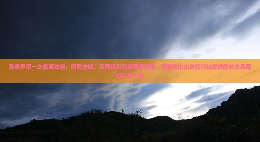 张家界第一次旅游攻略：凤凰古城、芙蓉镇五日游费用明细，看看舟山出发旅行社提供的长沙凤凰旅行多少钱
