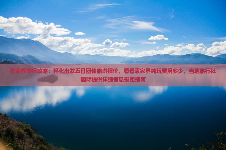 张家界旅行攻略：怀化出发五日团体旅游报价，看看袁家界纯玩费用多少，当地旅行社国际提供详细信息报团指南