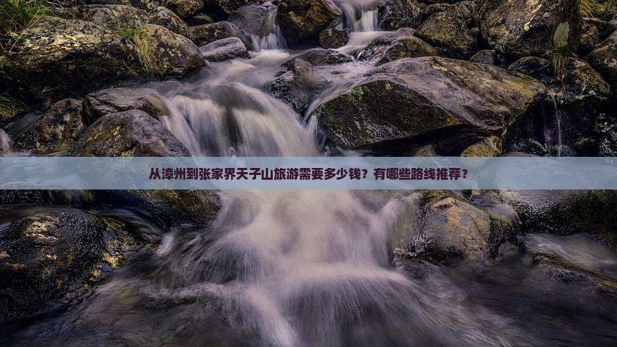 从漳州到张家界天子山旅游需要多少钱？有哪些路线推荐？