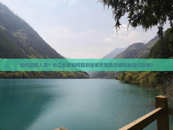如何规避人潮？中卫出发如何规划张家界凤凰古城的自由行攻略？