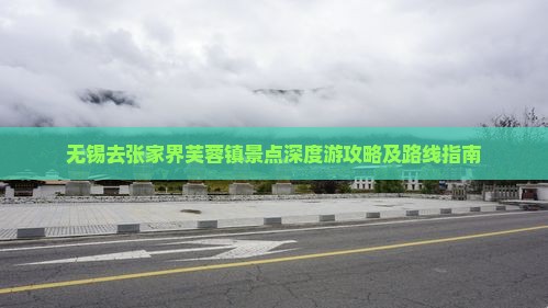 无锡去张家界芙蓉镇景点深度游攻略及路线指南