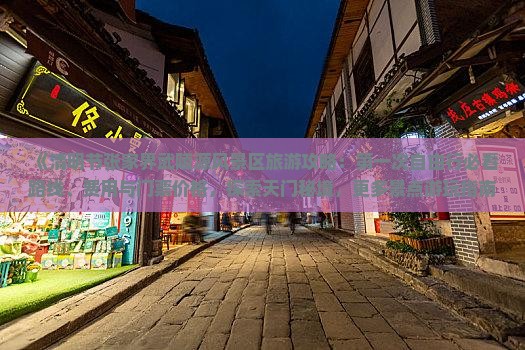 《清明节张家界武陵源风景区旅游攻略：第一次自由行必看路线、费用与门票价格，探索天门秘境，更多景点游玩指南》