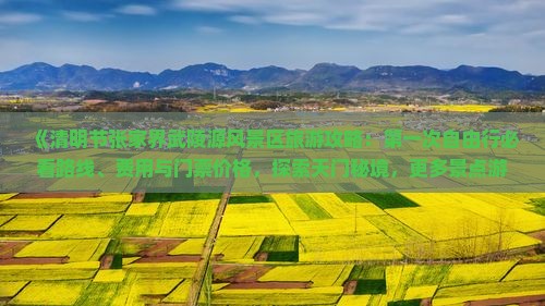 《清明节张家界武陵源风景区旅游攻略：第一次自由行必看路线、费用与门票价格，探索天门秘境，更多景点游玩指南》