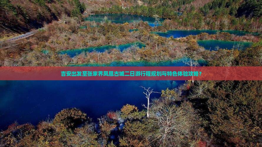 吉安出发至张家界凤凰古城二日游行程规划与特色体验攻略？