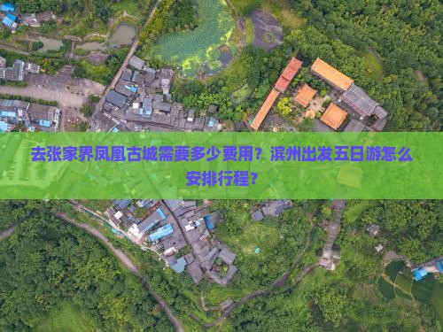 去张家界凤凰古城需要多少费用？滨州出发五日游怎么安排行程？