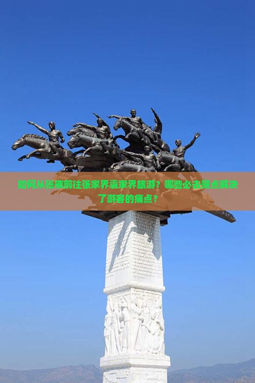 如何从张掖前往张家界袁家界旅游？哪些必去景点解决了游客的痛点？