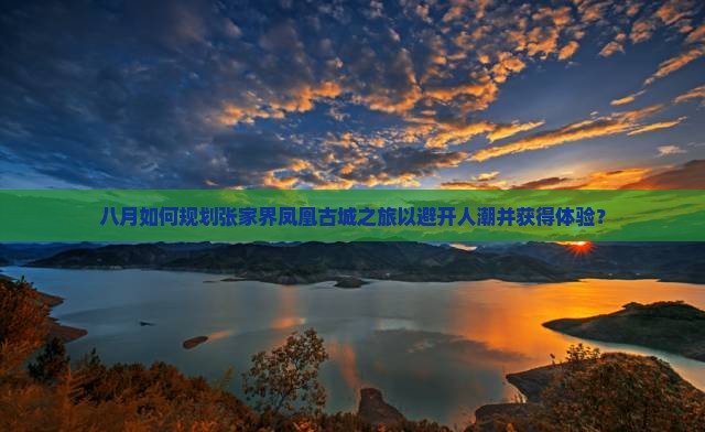 八月如何规划张家界凤凰古城之旅以避开人潮并获得体验? 八月如何规划张家界凤凰古城之旅以避开人潮并获得体验?
