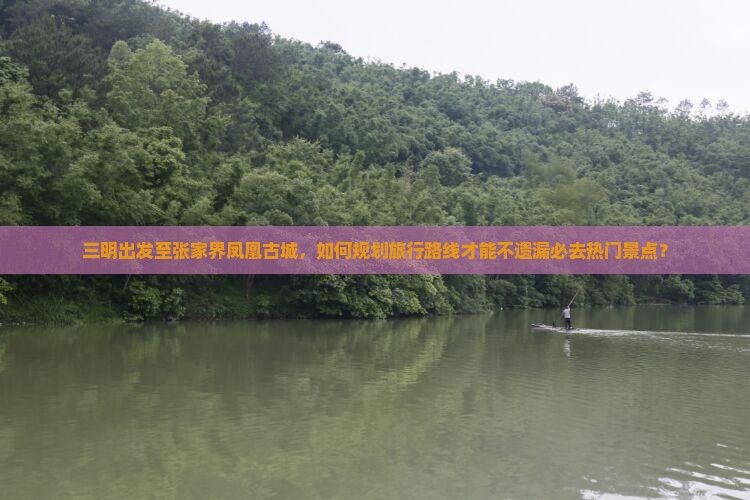 三明出发至张家界凤凰古城,如何规划旅行路线才能不遗漏必去热门景点? 三明出发至张家界凤凰古城,如何规划旅行路线才能不遗漏必去热门景点?