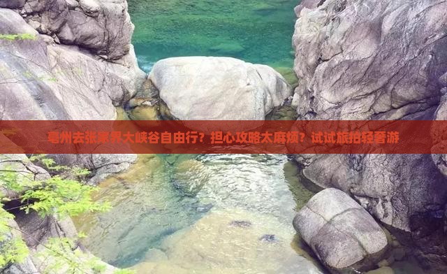 亳州去张家界大峡谷自由行?担心攻略太麻烦?试试旅拍轻奢游 亳州去张家界大峡谷自由行?担心攻略太麻烦?试试旅拍轻奢游